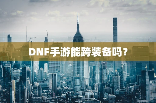 DNF手游能跨装备吗？