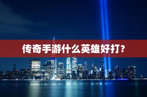 传奇手游什么英雄好打？