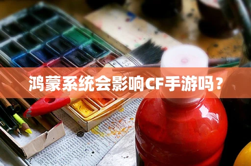鸿蒙系统会影响CF手游吗？