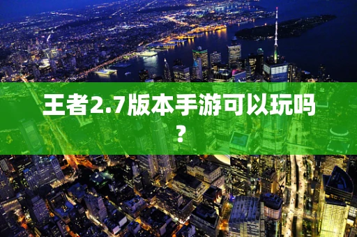 王者2.7版本手游可以玩吗？