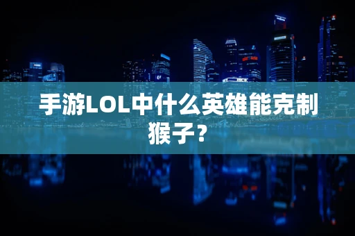 手游LOL中什么英雄能克制猴子？