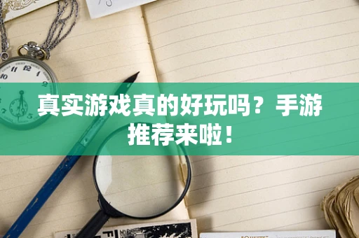 真实游戏真的好玩吗？手游推荐来啦！