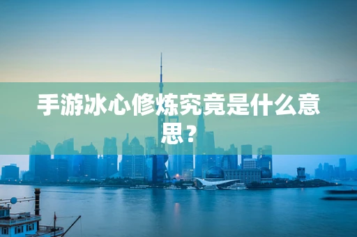 手游冰心修炼究竟是什么意思？