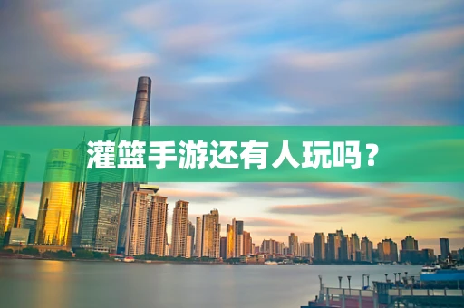 灌篮手游还有人玩吗？