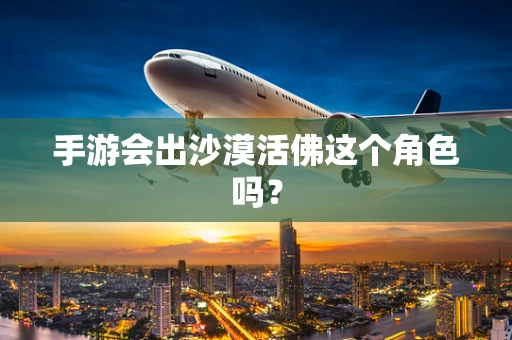 手游会出沙漠活佛这个角色吗？