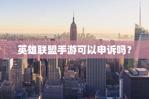 英雄联盟手游可以申诉吗？