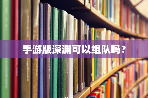 手游版深渊可以组队吗？