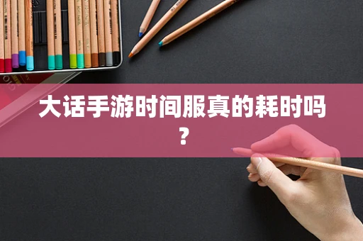 大话手游时间服真的耗时吗？