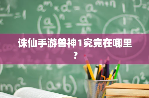 诛仙手游兽神1究竟在哪里？