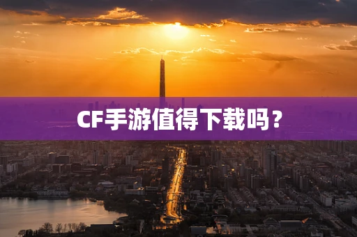 CF手游值得下载吗？