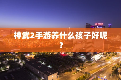 神武2手游养什么孩子好呢？