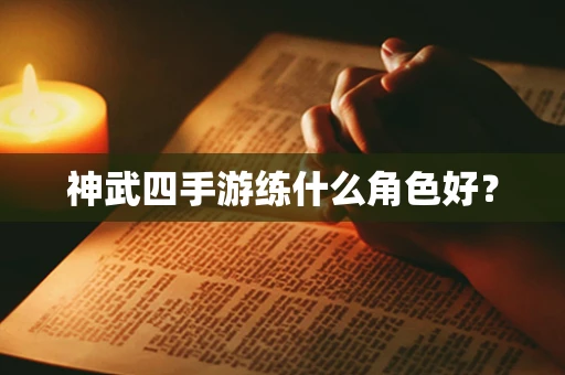 神武四手游练什么角色好？