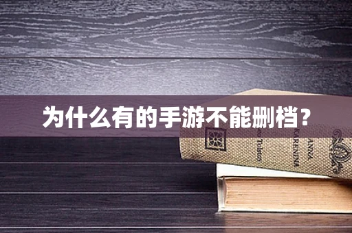 为什么有的手游不能删档？