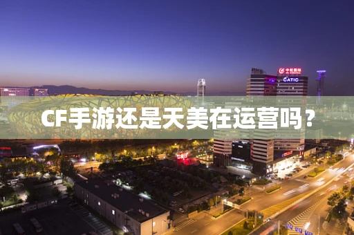 CF手游还是天美在运营吗？