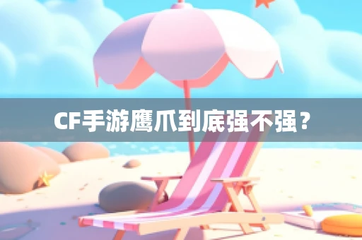 CF手游鹰爪到底强不强？