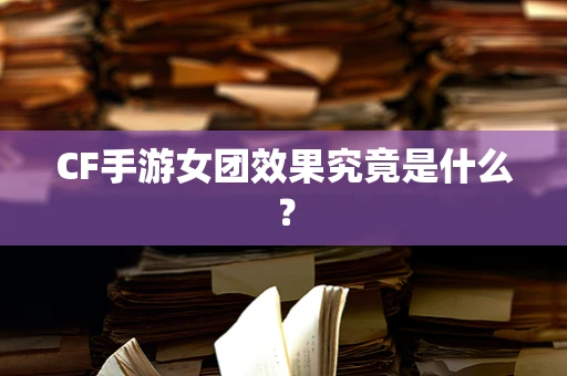 CF手游女团效果究竟是什么？