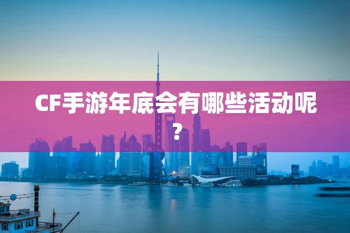 CF手游年底会有哪些活动呢？
