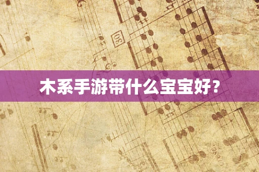 木系手游带什么宝宝好？