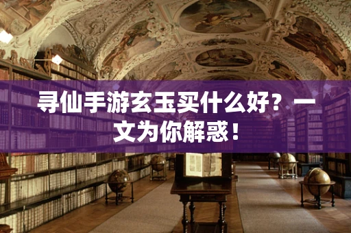 寻仙手游玄玉买什么好？一文为你解惑！
