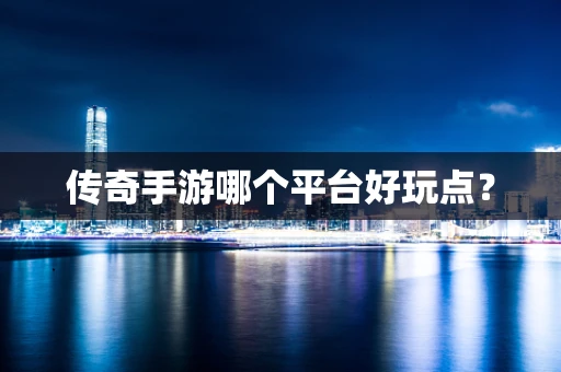 传奇手游哪个平台好玩点？