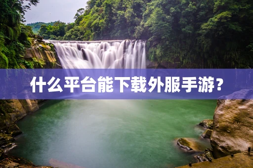 什么平台能下载外服手游？