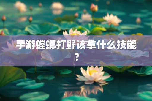 手游螳螂打野该拿什么技能？
