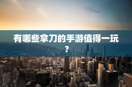 有哪些拿刀的手游值得一玩？