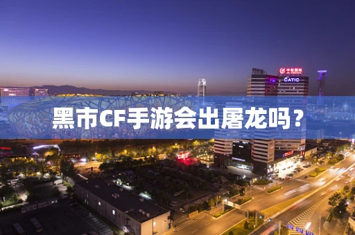 黑市CF手游会出屠龙吗？