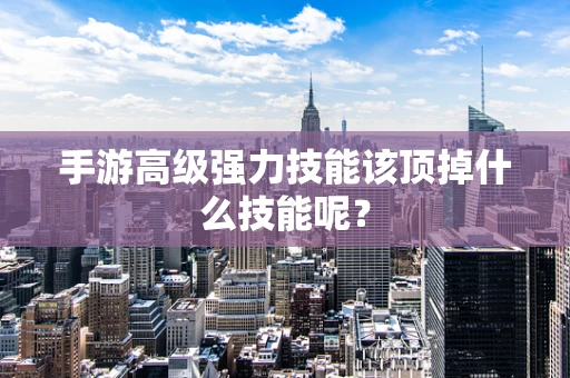 手游高级强力技能该顶掉什么技能呢？