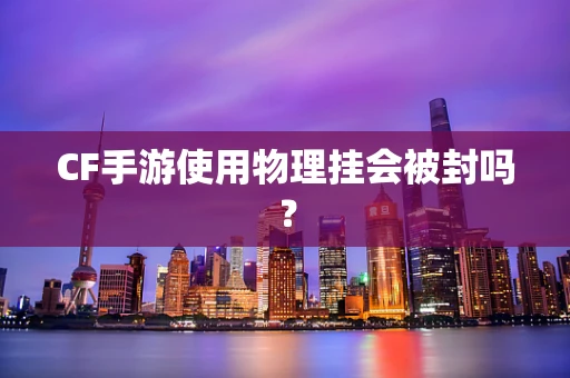 CF手游使用物理挂会被封吗？