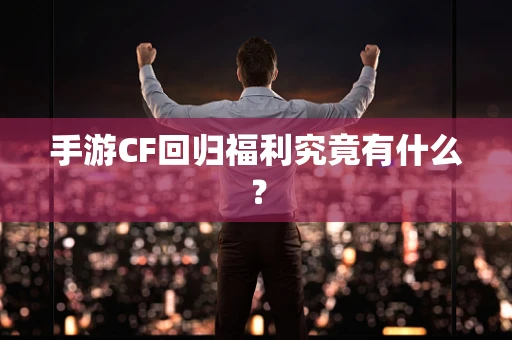 手游CF回归福利究竟有什么？