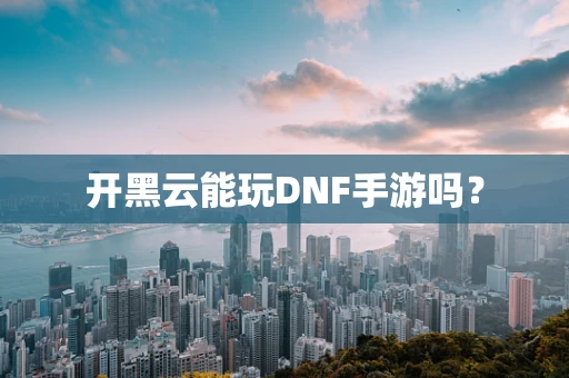 开黑云能玩DNF手游吗？