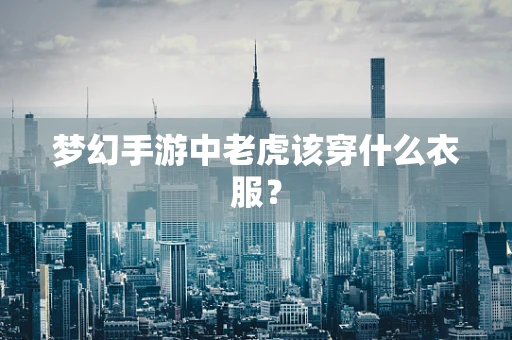 梦幻手游中老虎该穿什么衣服？